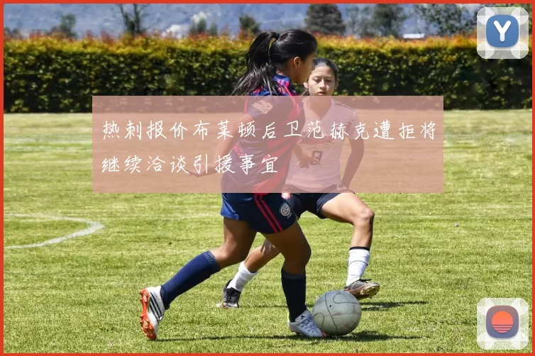 热刺报价布莱顿后卫范赫克遭拒将继续洽谈引援事宜