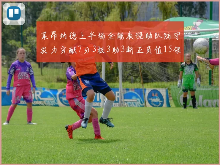 莱昂纳德上半场全能表现助队防守发力贡献7分3板3助3断正负值15领衔全队