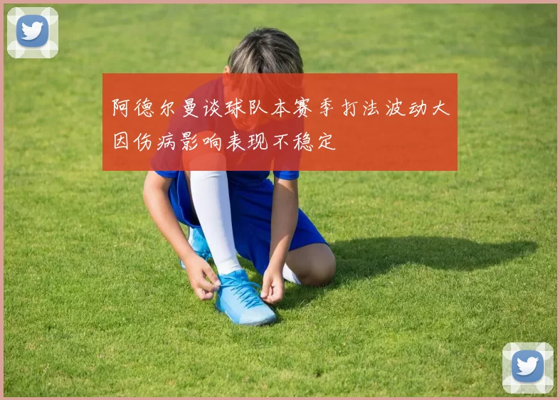 阿德尔曼谈球队本赛季打法波动大因伤病影响表现不稳定