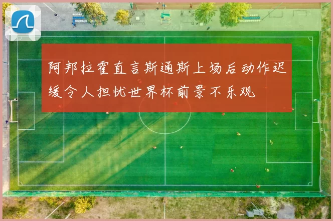 阿邦拉霍直言斯通斯上场后动作迟缓令人担忧世界杯前景不乐观