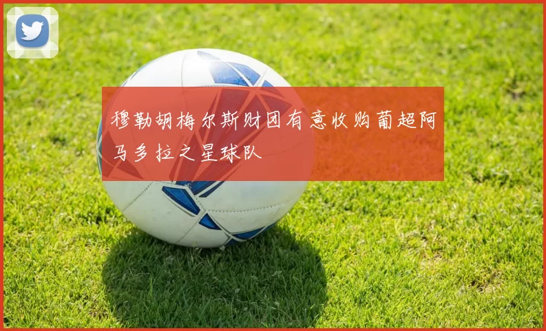 穆勒胡梅尔斯财团有意收购葡超阿马多拉之星球队