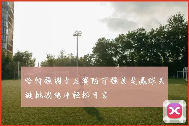 哈特强调季后赛防守强度是赢球关键挑战绝非轻松可言