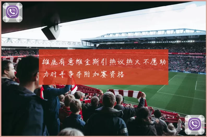 雄鹿有意维金斯引热议热火不愿助力对手争夺附加赛资格