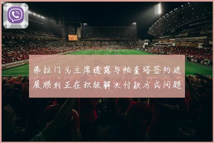 弗拉门戈主席透露与帕奎塔签约进展顺利正在积极解决付款方式问题