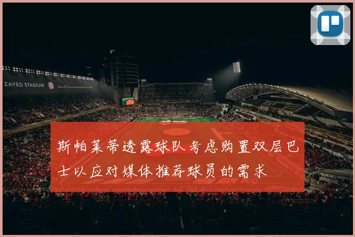 斯帕莱蒂透露球队考虑购置双层巴士以应对媒体推荐球员的需求