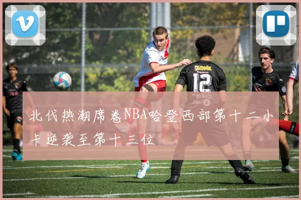 北伐热潮席卷NBA哈登西部第十二小卡逆袭至第十三位