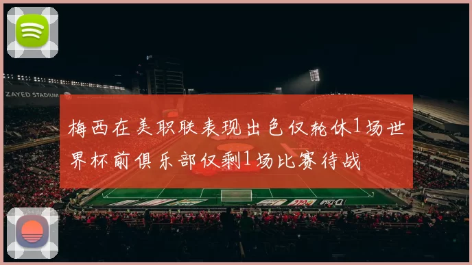 梅西在美职联表现出色仅轮休1场世界杯前俱乐部仅剩1场比赛待战