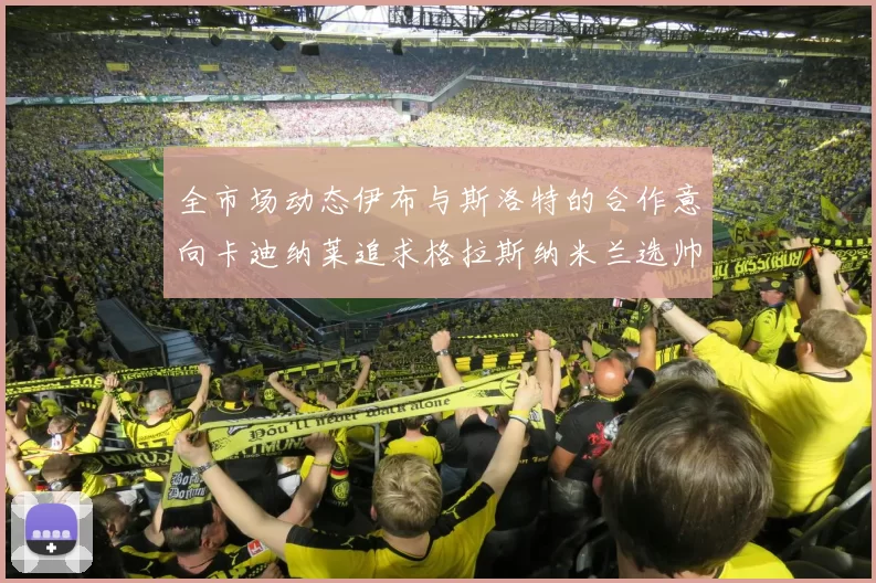全市场动态伊布与斯洛特的合作意向卡迪纳莱追求格拉斯纳米兰选帅困境加剧