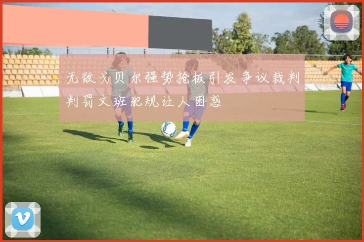 无敌戈贝尔强势抢板引发争议裁判判罚文班犯规让人困惑